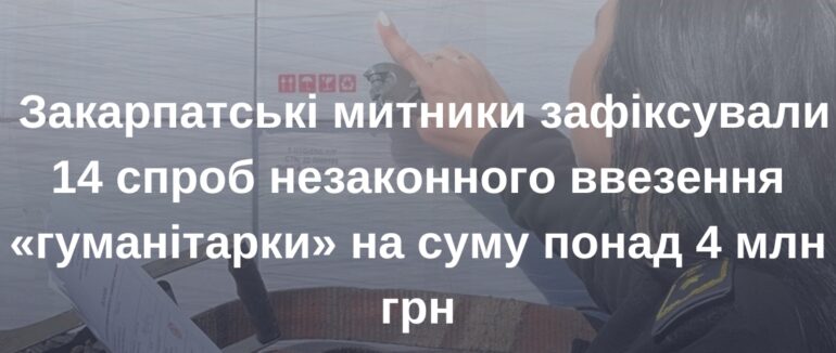 Закарпатські митники зафіксували 14 спроб незаконного ввезення «гуманітарки» на суму понад 4 млн грн