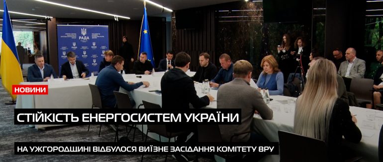 На Закарпатті пройшло виїзне засідання Комітету Верховної Ради з питань енергетики (ВІДЕО)